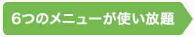 ６つのメニューが使いたい放題
